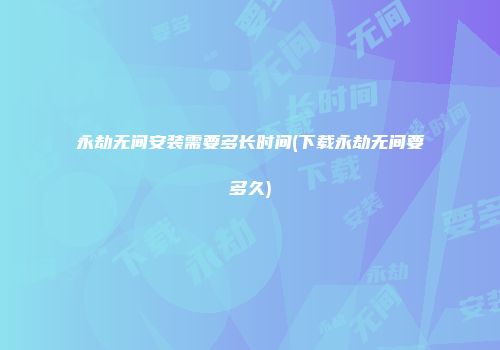 永劫无间安装需要多长时间(下载永劫无间要多久)