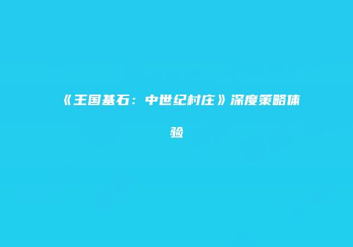 《王国基石：中世纪村庄》深度策略体验
