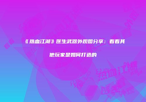 《热血江湖》医生武器外观图分享：看看其他玩家是如何打造的