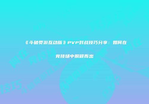 《斗破页游互动版》PVP对战技巧分享：如何在竞技场中脱颖而出