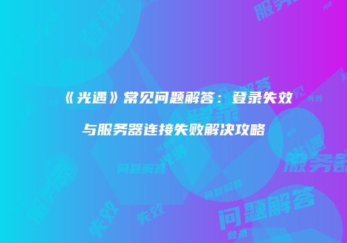 《光遇》常见问题解答：登录失效与服务器连接失败解决攻略