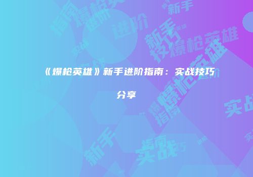 《爆枪英雄》新手进阶指南：实战技巧分享