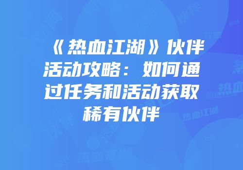 《热血江湖》伙伴活动攻略:如何通过任务和活动获取稀有伙伴