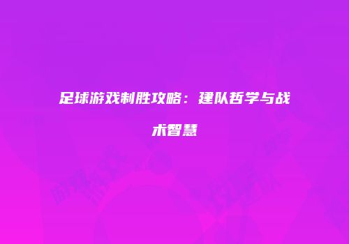 足球游戏制胜攻略：建队哲学与战术智慧
