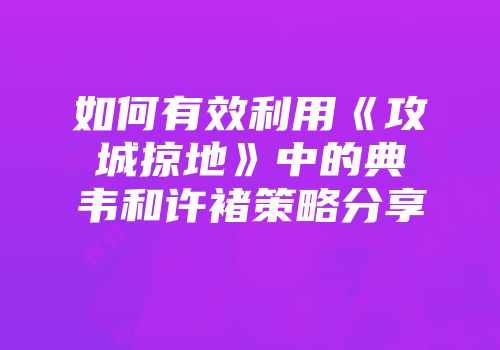如何有效利用《攻城掠地》中的典韦和许褚策略分享