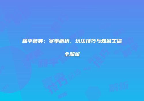 和平精英：赛事解析、玩法技巧与知名主播全解析