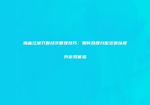 热血江湖刀群经济管理技巧:如何合理分配资源以提升游戏体验