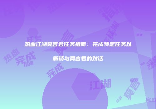 热血江湖莫言君任务指南：完成特定任务以解锁与莫言君的对话
