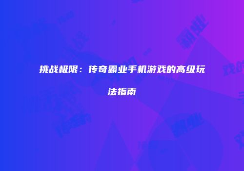 挑战极限：传奇霸业手机游戏的高级玩法指南