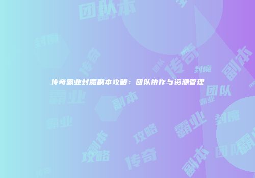 传奇霸业封魔副本攻略：团队协作与资源管理