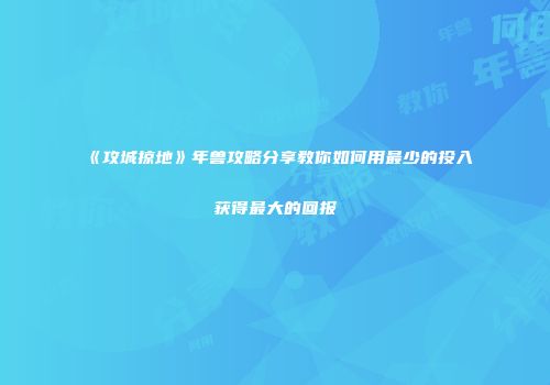 《攻城掠地》年兽攻略分享教你如何用最少的投入获得最大的回报