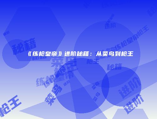 《练枪皇帝》进阶秘籍：从菜鸟到枪王
