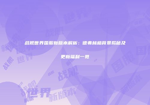 战舰世界国服新版本解析：德弗林格背景揭秘及更新福利一览