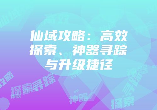 仙域攻略：高效探索、神器寻踪与升级捷径