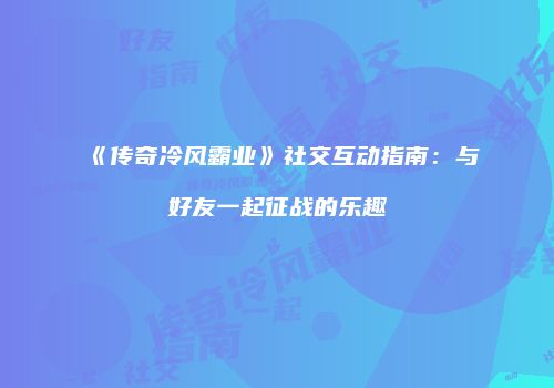《传奇冷风霸业》社交互动指南：与好友一起征战的乐趣