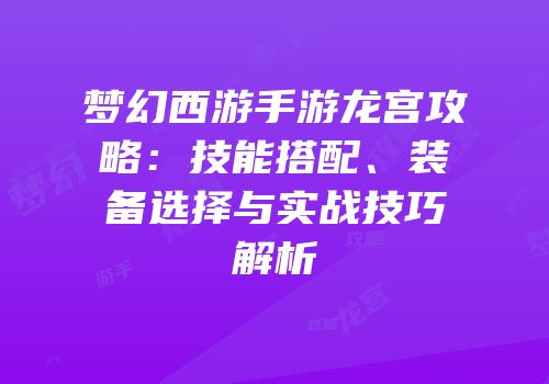 梦幻西游手游龙宫攻略：技能搭配、装备选择与实战技巧解析