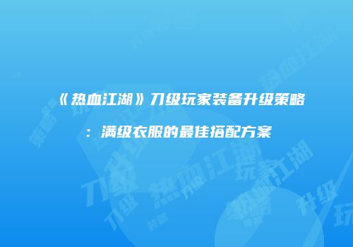 《热血江湖》刀级玩家装备升级策略：满级衣服的最佳搭配方案