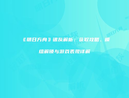 《明日方舟》银灰解析：获取攻略、模组解锁与游戏表现详解