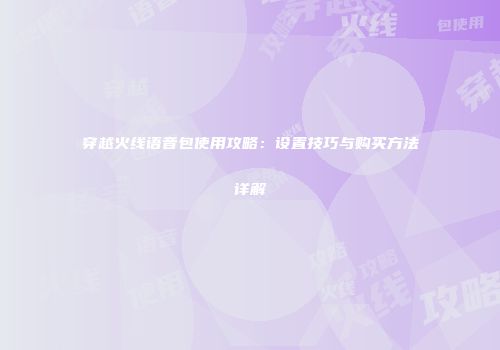 穿越火线语音包使用攻略：设置技巧与购买方法详解