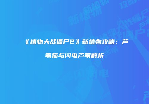 《植物大战僵尸2》新植物攻略：芦苇猫与闪电芦苇解析