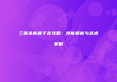 三国杀新版于吉攻略：技能解析与战术策略