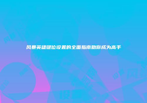 风暴英雄键位设置的全面指南助你成为高手