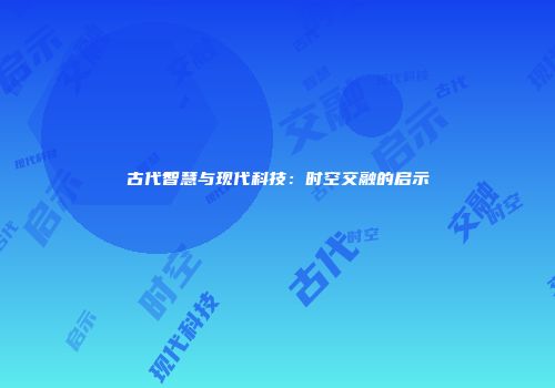 古代智慧与现代科技：时空交融的启示