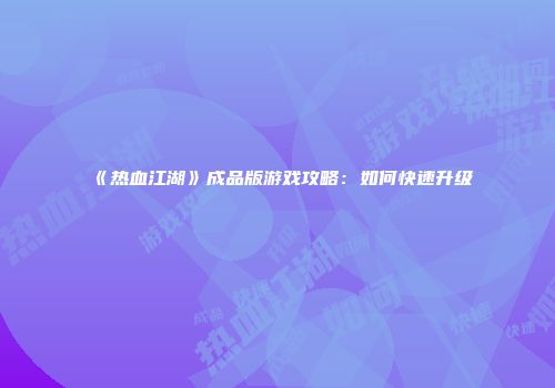 《热血江湖》成品版游戏攻略：如何快速升级