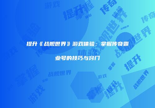 提升《战舰世界》游戏体验：掌握传奇霸业号的技巧与窍门