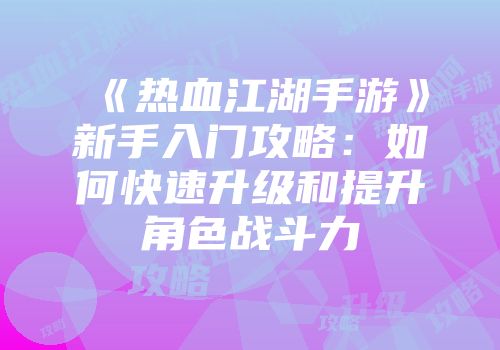 《热血江湖手游》新手入门攻略：如何快速升级和提升角色战斗力