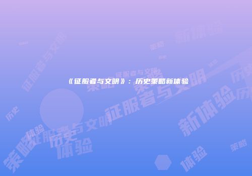 《征服者与文明》：历史策略新体验