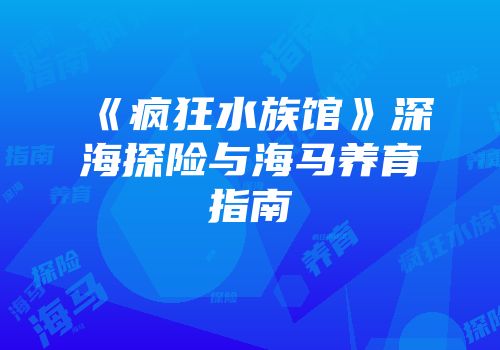 《疯狂水族馆》深海探险与海马养育指南