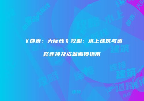 《都市：天际线》攻略：水上建筑与道路连接及成就解锁指南