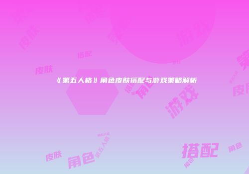 《第五人格》角色皮肤搭配与游戏策略解析