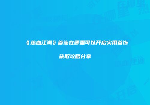 《热血江湖》首饰在哪里可以开启实用首饰获取攻略分享