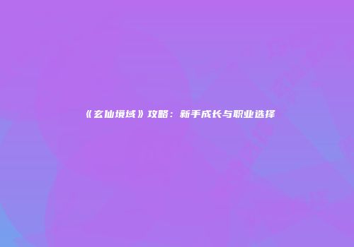 《玄仙境域》攻略：新手成长与职业选择