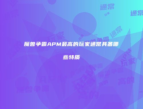 魔兽争霸APM最高的玩家通常具备哪些特质
