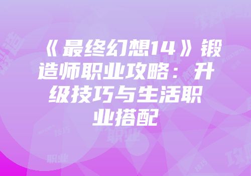 《最终幻想14》锻造师职业攻略：升级技巧与生活职业搭配