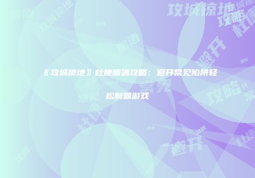 《攻城掠地》杜康酿酒攻略：避开常见陷阱轻松制霸游戏
