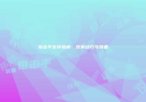 狙击手生存指南：反杀技巧与装备