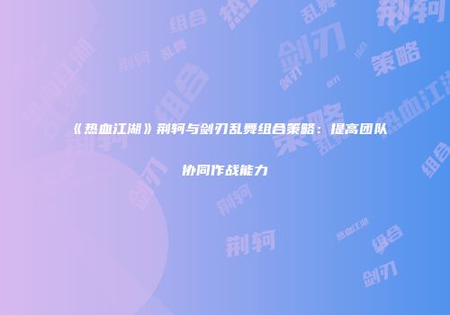 《热血江湖》荆轲与剑刃乱舞组合策略：提高团队协同作战能力