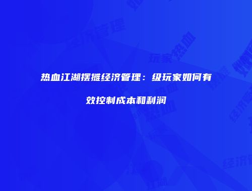 热血江湖摆摊经济管理：级玩家如何有效控制成本和利润