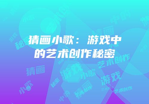 猜画小歌：游戏中的艺术创作秘密