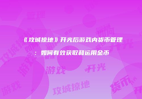 《攻城掠地》开光后游戏内货币管理：如何有效获取和运用金币