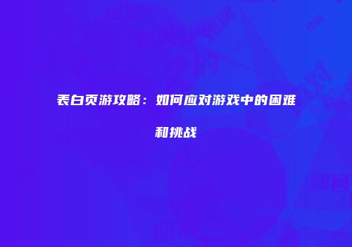 表白页游攻略：如何应对游戏中的困难和挑战