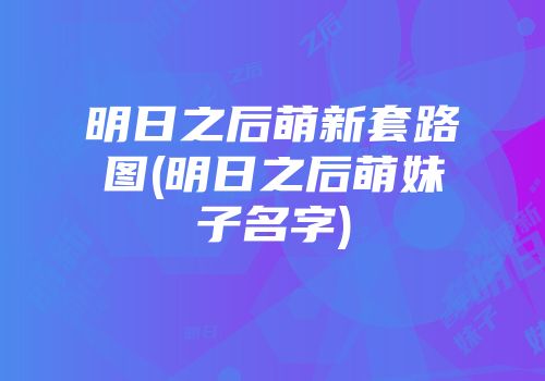 明日之后萌新套路图(明日之后萌妹子名字)