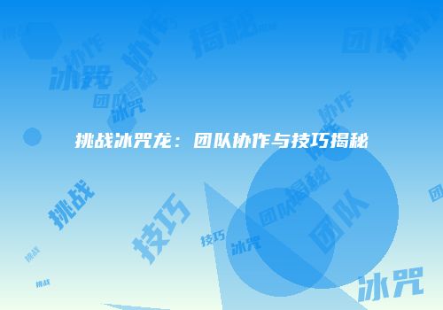 挑战冰咒龙：团队协作与技巧揭秘