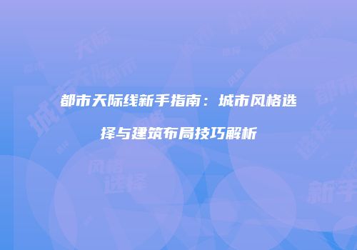 都市天际线新手指南：城市风格选择与建筑布局技巧解析