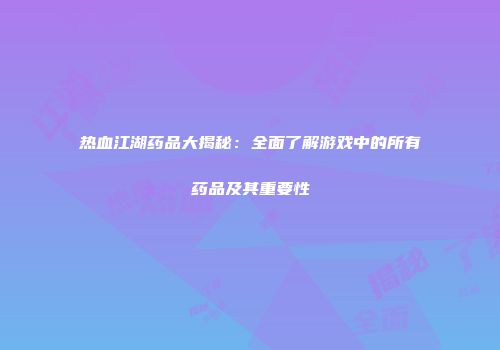 热血江湖药品大揭秘:全面了解游戏中的所有药品及其重要性