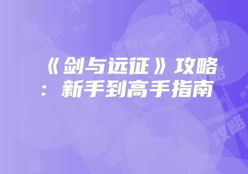《剑与远征》攻略：新手到高手指南